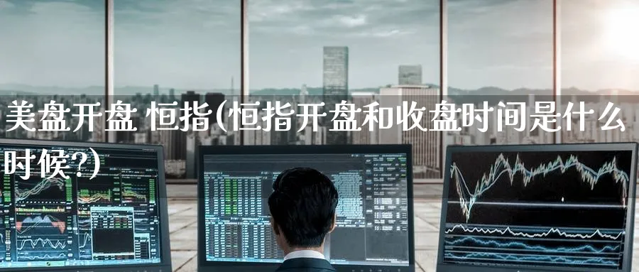 美盘开盘 恒指(恒指开盘和收盘时间是什么时候?)_https://www.tian1ad.com_铜期货_第1张