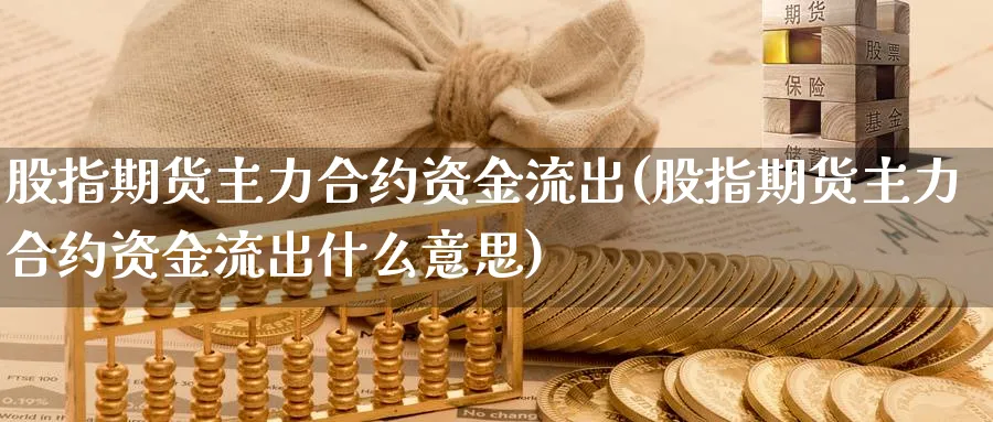 股指期货主力合约资金流出(股指期货主力合约资金流出什么意思)_https://www.tian1ad.com_铜期货_第1张