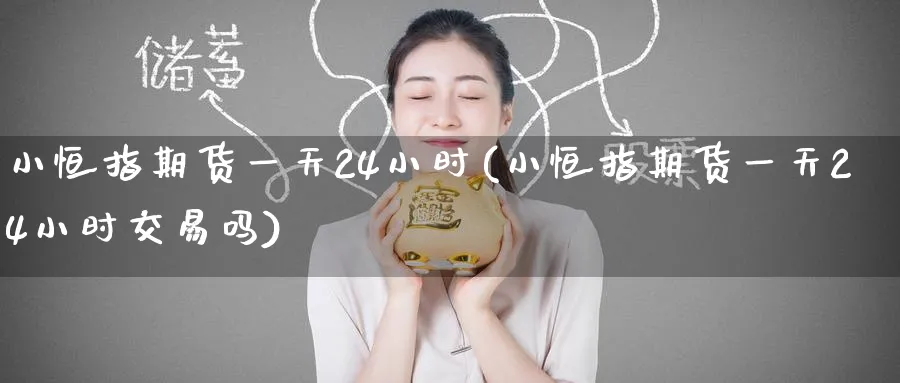 小恒指期货一天24小时(小恒指期货一天24小时交易吗)_https://www.tian1ad.com_期货学院_第1张