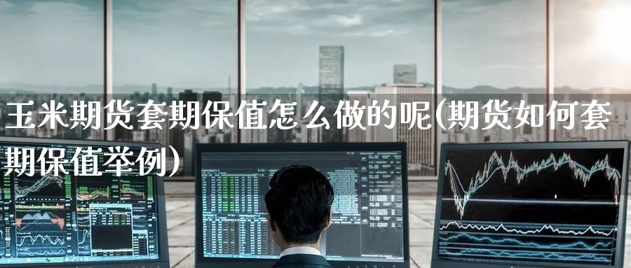 玉米期货套期保值怎么做的呢(期货如何套期保值举例)_https://www.tian1ad.com_黄金直播室_第1张