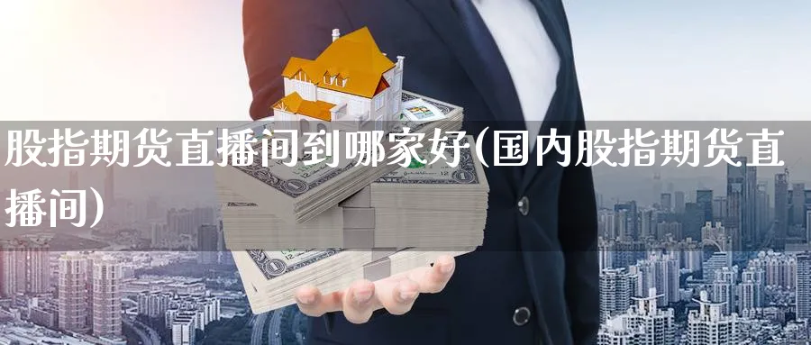 股指期货直播间到哪家好(国内股指期货直播间)_https://www.tian1ad.com_黄金直播室_第1张