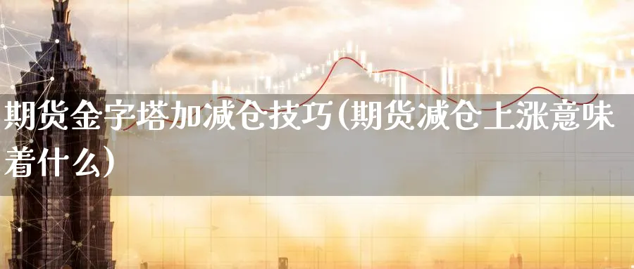 期货金字塔加减仓技巧(期货减仓上涨意味着什么)_https://www.tian1ad.com_黄金期货_第1张