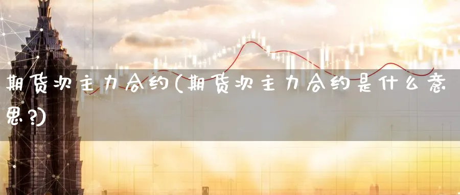 期货次主力合约(期货次主力合约是什么意思?)_铜期货_第1张_黄金直播室 期货次主力合约(期货次主力合约是什么意思?)_https://www.tian1ad.com_铜期货_第1张