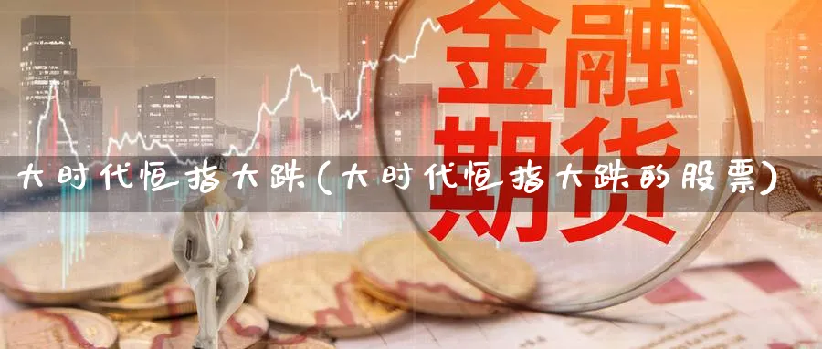 大时代恒指大跌(大时代恒指大跌的股票)_https://www.tian1ad.com_黄金期货_第1张