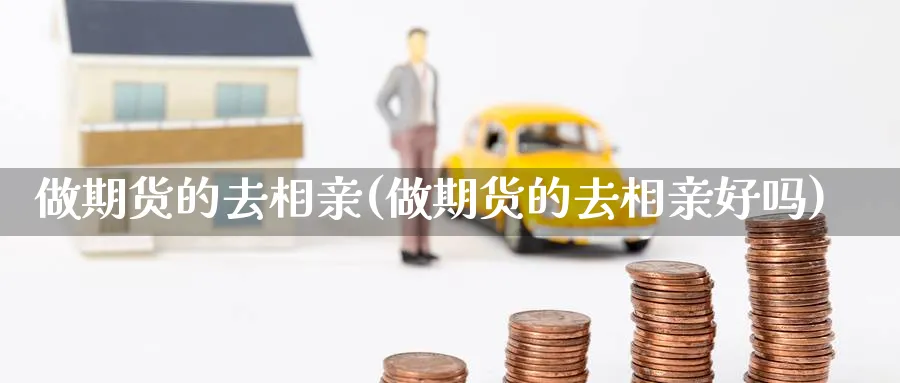 做期货的去相亲(做期货的去相亲好吗)_https://www.tian1ad.com_黄金直播室_第1张