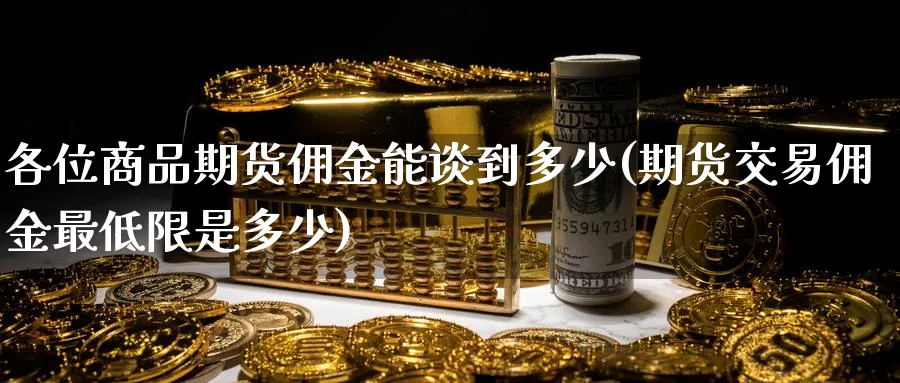 各位商品期货佣金能谈到多少(期货交易佣金最低限是多少)_https://www.tian1ad.com_期货学院_第1张