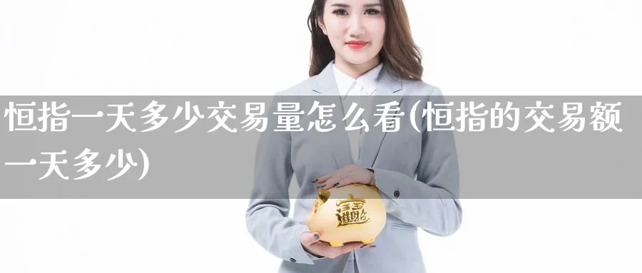 恒指一天多少交易量怎么看(恒指的交易额一天多少)_铜期货_第1张_黄金直播室 恒指一天多少交易量怎么看(恒指的交易额一天多少)_https://www.tian1ad.com_铜期货_第1张