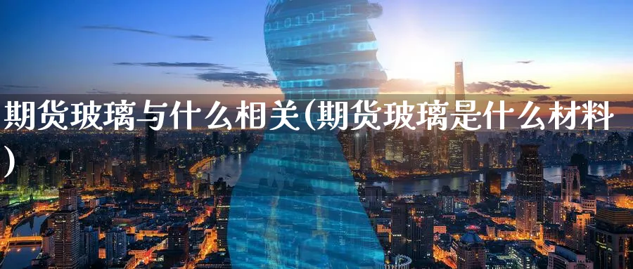 期货玻璃与什么相关(期货玻璃是什么材料)_https://www.tian1ad.com_黄金期货_第1张