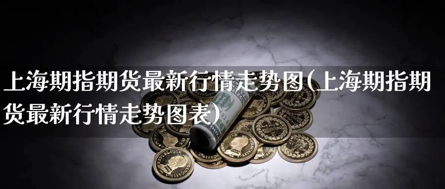 上海期指期货最新行情走势图(上海期指期货最新行情走势图表)_期货学院_第1张_黄金直播室 上海期指期货最新行情走势图(上海期指期货最新行情走势图表)_https://www.tian1ad.com_期货学院_第1张