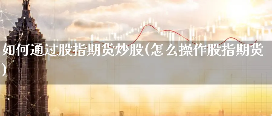 如何通过股指期货炒股(怎么操作股指期货)_黄金期货_第1张_黄金直播室 如何通过股指期货炒股(怎么操作股指期货)_https://www.tian1ad.com_黄金期货_第1张