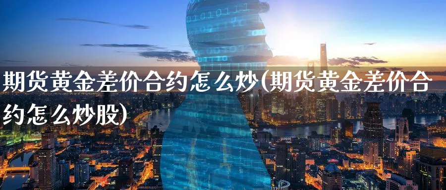 期货黄金差价合约怎么炒(期货黄金差价合约怎么炒股)_期货学院_第1张_黄金直播室 期货黄金差价合约怎么炒(期货黄金差价合约怎么炒股)_https://www.tian1ad.com_期货学院_第1张