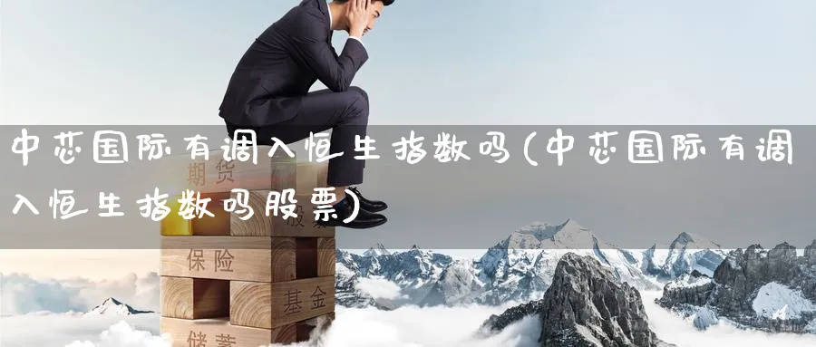 中芯国际有调入恒生指数吗(中芯国际有调入恒生指数吗股票)_https://www.tian1ad.com_铜期货_第1张