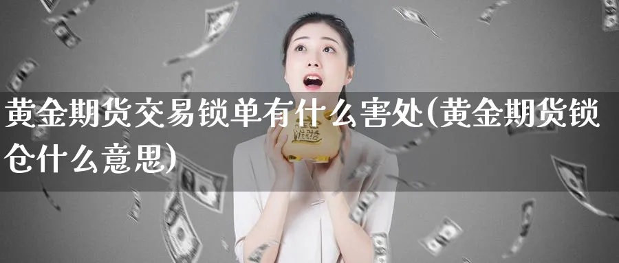黄金期货交易锁单有什么害处(黄金期货锁仓什么意思)_https://www.tian1ad.com_铜期货_第1张