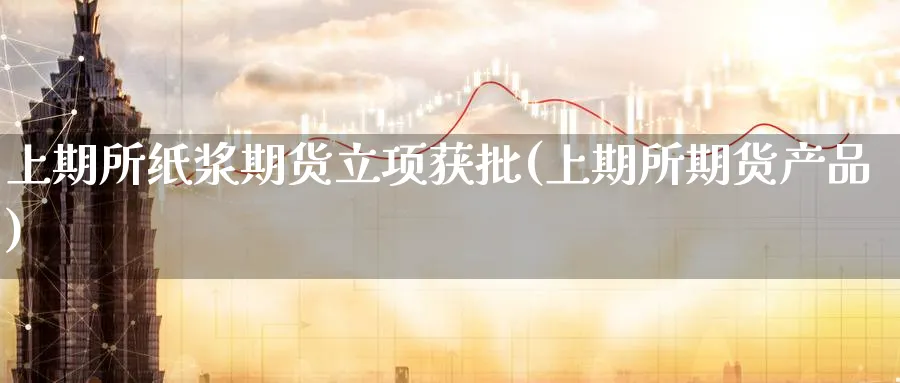 上期所纸浆期货立项获批(上期所期货产品)_https://www.tian1ad.com_铜期货_第1张