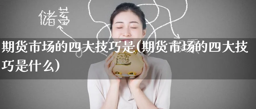 期货市场的四大技巧是(期货市场的四大技巧是什么)_期货学院_第1张_黄金直播室 期货市场的四大技巧是(期货市场的四大技巧是什么)_https://www.tian1ad.com_期货学院_第1张