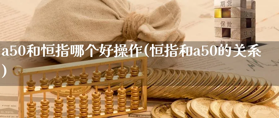 a50和恒指哪个好操作(恒指和a50的关系)_https://www.tian1ad.com_黄金期货_第1张