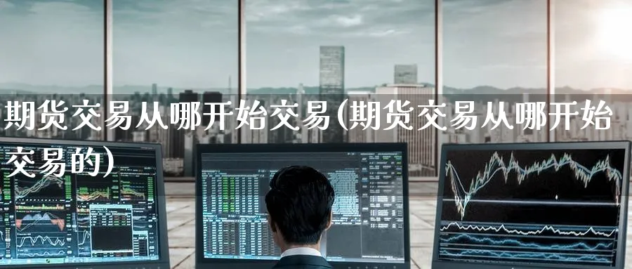 期货交易从哪开始交易(期货交易从哪开始交易的)_https://www.tian1ad.com_黄金直播室_第1张