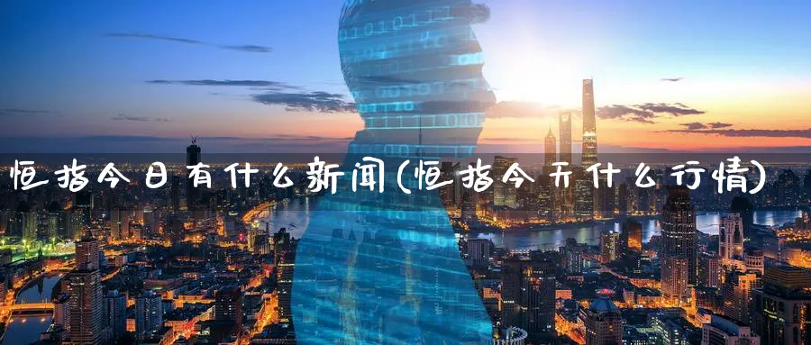 恒指今日有什么新闻(恒指今天什么行情)_https://www.tian1ad.com_黄金期货_第1张