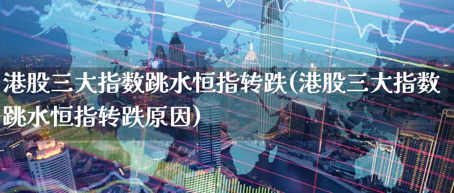 港股三大指数跳水恒指转跌(港股三大指数跳水恒指转跌原因)_https://www.tian1ad.com_黄金期货_第1张