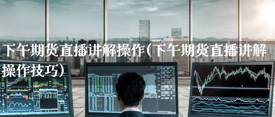 下午期货直播讲解操作(下午期货直播讲解操作技巧)_https://www.tian1ad.com_铜期货_第1张