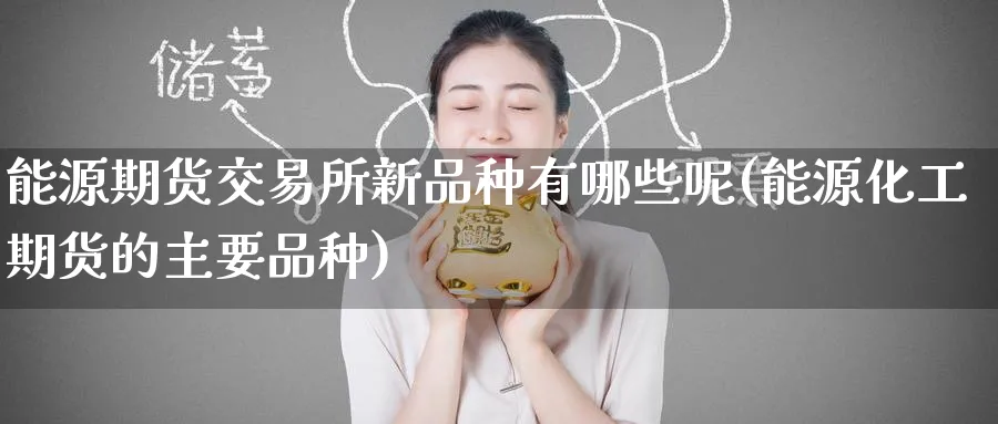 能源期货交易所新品种有哪些呢(能源化工期货的主要品种)_https://www.tian1ad.com_黄金期货_第1张