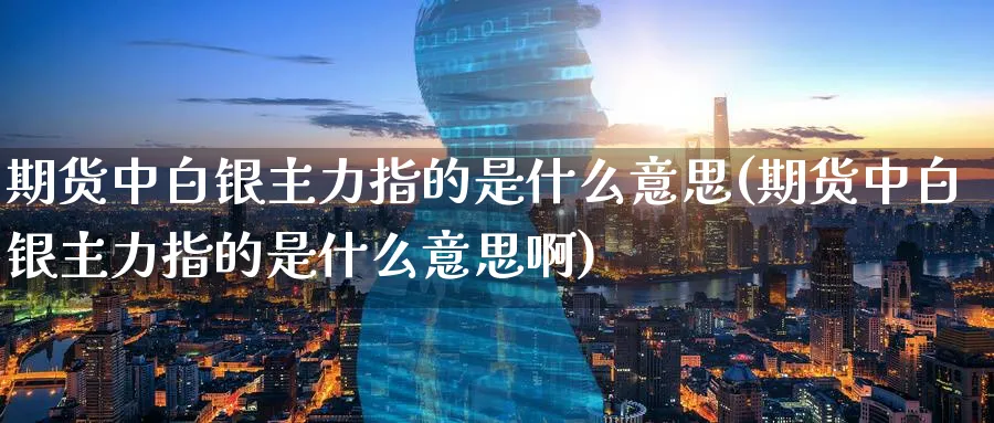 期货中白银主力指的是什么意思(期货中白银主力指的是什么意思啊)_https://www.tian1ad.com_黄金直播室_第1张