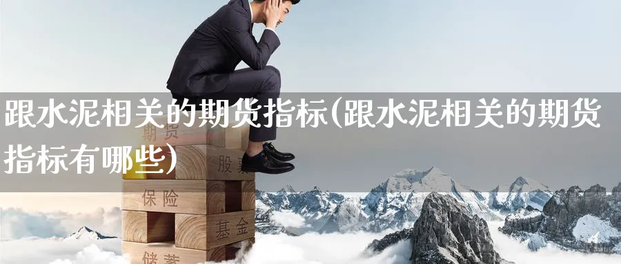 跟水泥相关的期货指标(跟水泥相关的期货指标有哪些)_https://www.tian1ad.com_铜期货_第1张