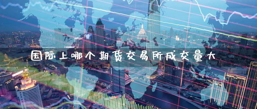 国际上哪个期货交易所成交量大_https://www.tian1ad.com_黄金直播室_第1张