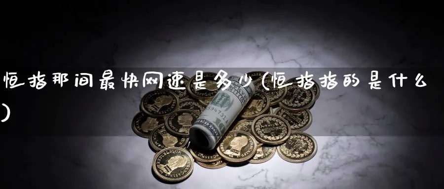恒指那间最快网速是多少(恒指指的是什么)_https://www.tian1ad.com_黄金期货_第1张