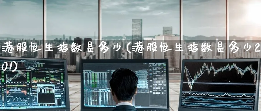 港股恒生指数是多少(港股恒生指数是多少2001)_https://www.tian1ad.com_期货学院_第1张