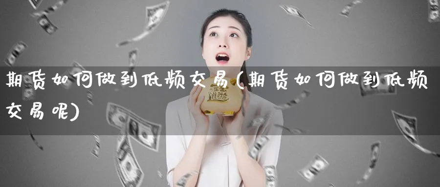 期货如何做到低频交易(期货如何做到低频交易呢)_https://www.tian1ad.com_黄金直播室_第1张