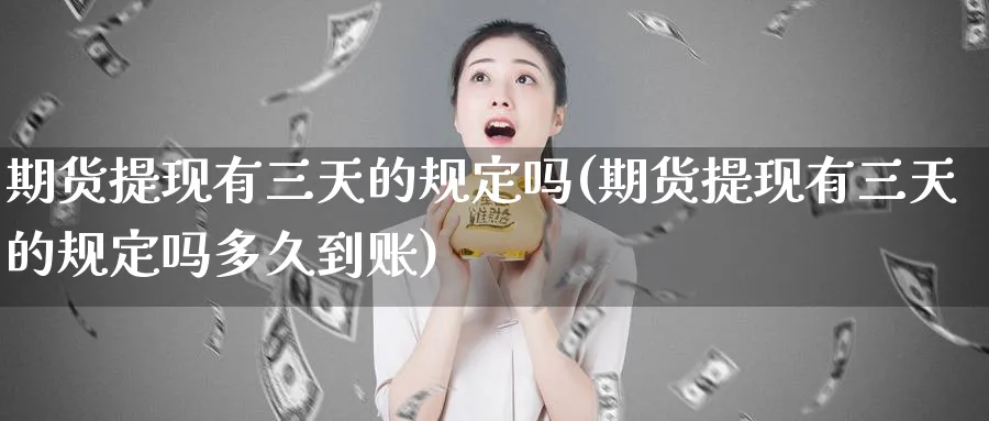 期货提现有三天的规定吗(期货提现有三天的规定吗多久到账)_https://www.tian1ad.com_黄金期货_第1张