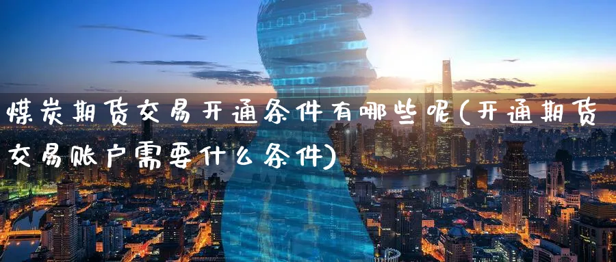 煤炭期货交易开通条件有哪些呢(开通期货交易账户需要什么条件)_https://www.tian1ad.com_期货学院_第1张