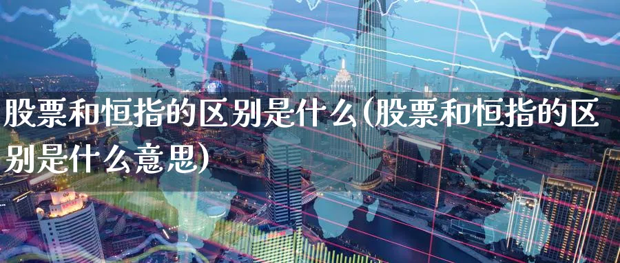股票和恒指的区别是什么(股票和恒指的区别是什么意思)_https://www.tian1ad.com_黄金期货_第1张