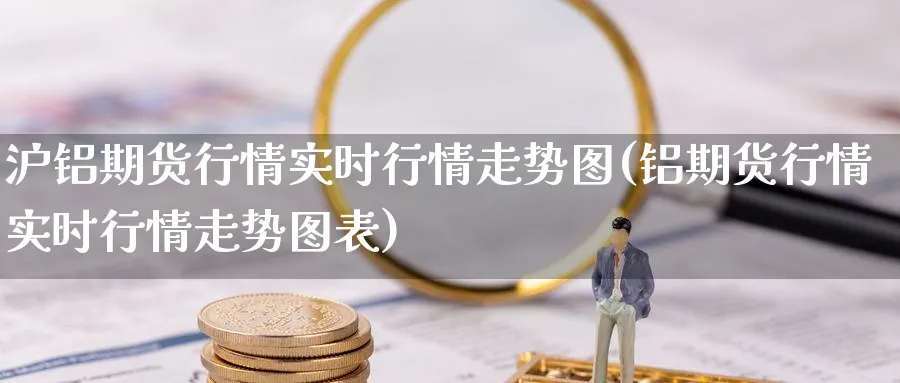 沪铝期货行情实时行情走势图(铝期货行情实时行情走势图表)_https://www.tian1ad.com_期货学院_第1张