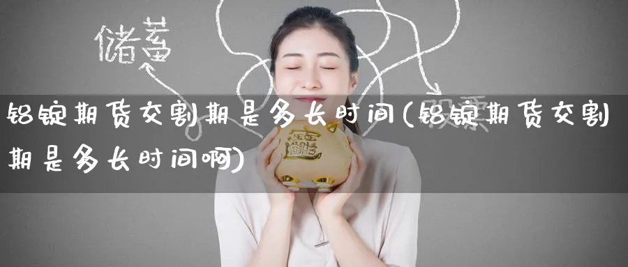 铝锭期货交割期是多长时间(铝锭期货交割期是多长时间啊)_铜期货_第1张_黄金直播室 铝锭期货交割期是多长时间(铝锭期货交割期是多长时间啊)_https://www.tian1ad.com_铜期货_第1张