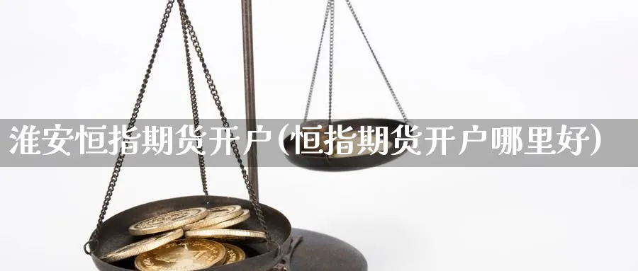 淮安恒指期货开户(恒指期货开户哪里好)_https://www.tian1ad.com_黄金期货_第1张