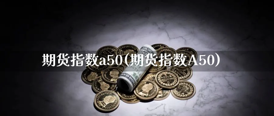 期货指数a50(期货指数A50)_https://www.tian1ad.com_黄金期货_第1张