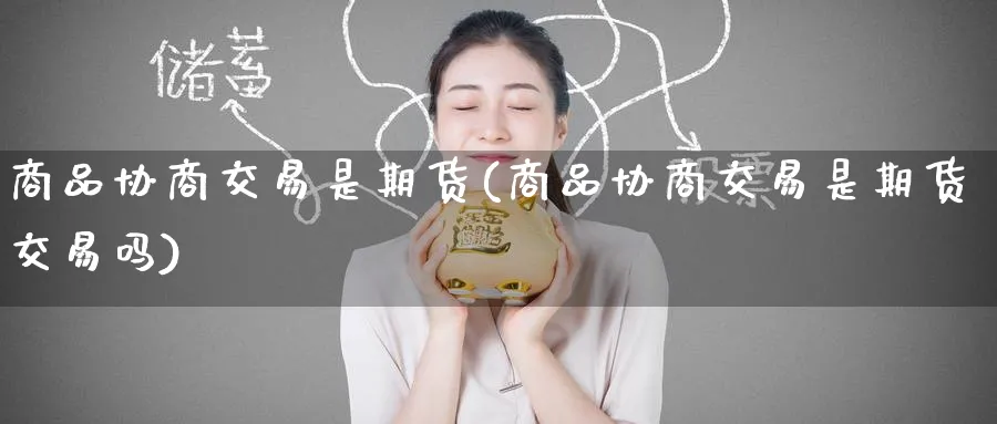 商品协商交易是期货(商品协商交易是期货交易吗)_https://www.tian1ad.com_期货学院_第1张