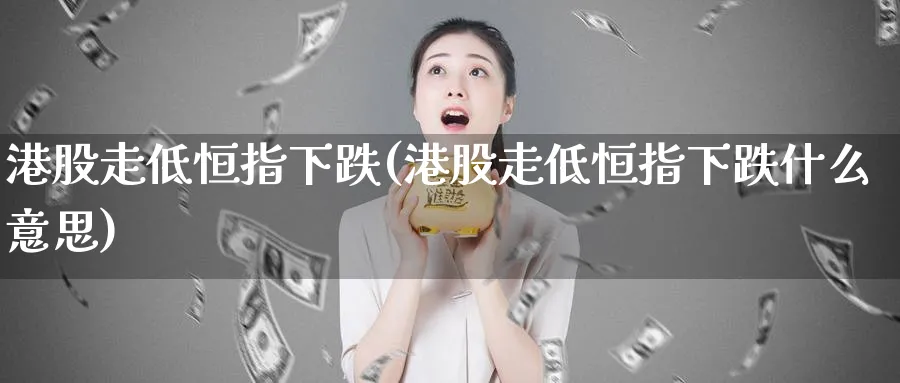 港股走低恒指下跌(港股走低恒指下跌什么意思)_https://www.tian1ad.com_期货学院_第1张