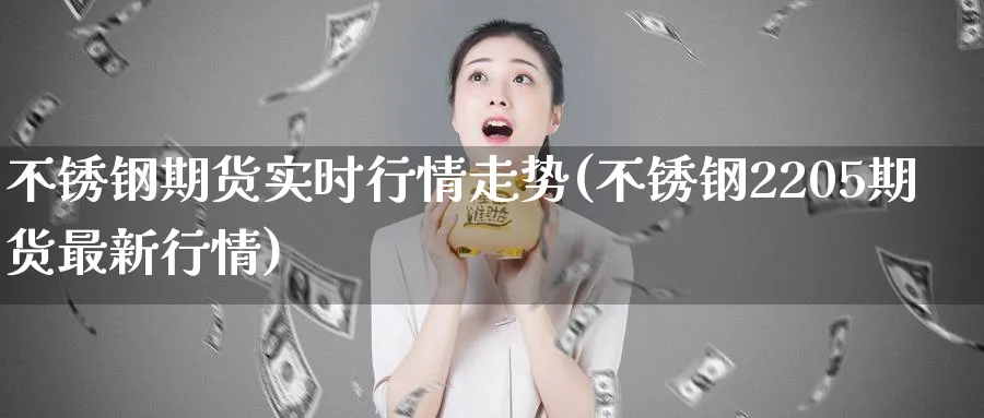 不锈钢期货实时行情走势(不锈钢2205期货最新行情)_https://www.tian1ad.com_期货学院_第1张