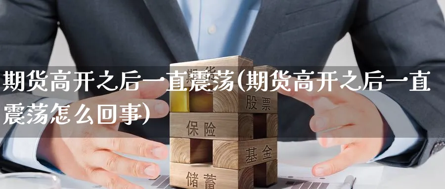 期货高开之后一直震荡(期货高开之后一直震荡怎么回事)_https://www.tian1ad.com_黄金直播室_第1张