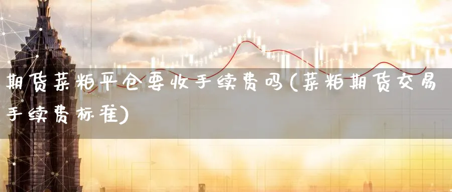 期货菜粕平仓要收手续费吗(菜粕期货交易手续费标准)_https://www.tian1ad.com_黄金期货_第1张