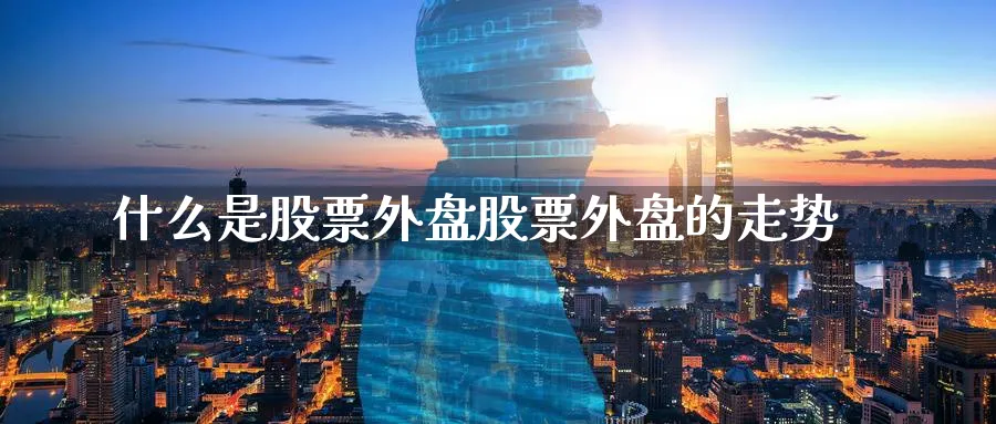 什么是股票外盘股票外盘的走势_https://www.tian1ad.com_黄金直播室_第1张