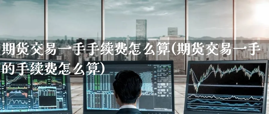 期货交易一手手续费怎么算(期货交易一手的手续费怎么算)_https://www.tian1ad.com_期货学院_第1张