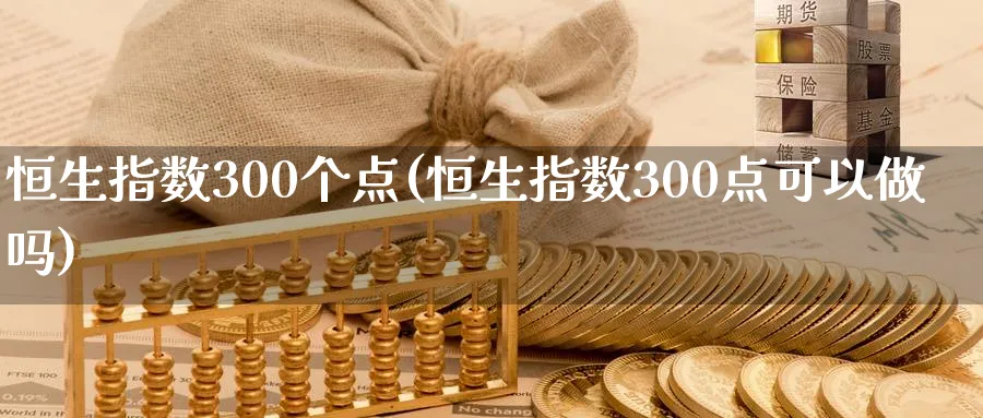 恒生指数300个点(恒生指数300点可以)_https://www.tian1ad.com_黄金期货_第1张