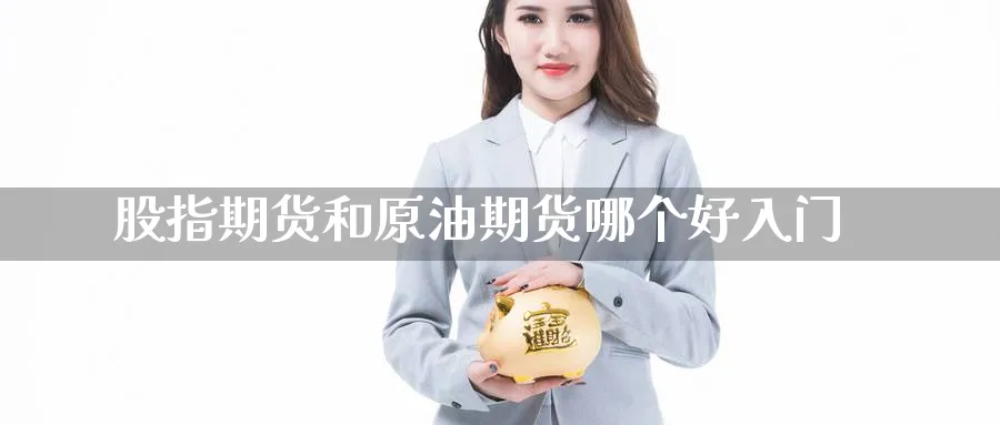 股指期货和原油期货哪个好入门_https://www.tian1ad.com_黄金期货_第1张