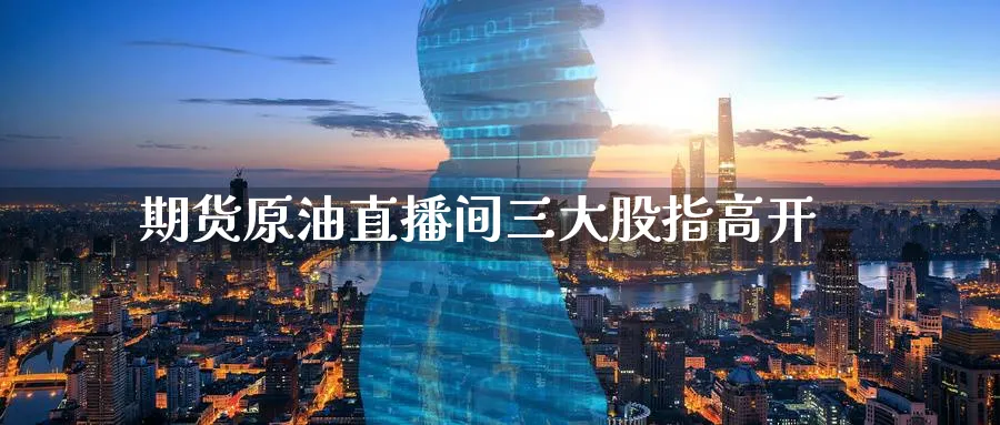 期货原油直播间三大股指高开_https://www.tian1ad.com_期货学院_第1张