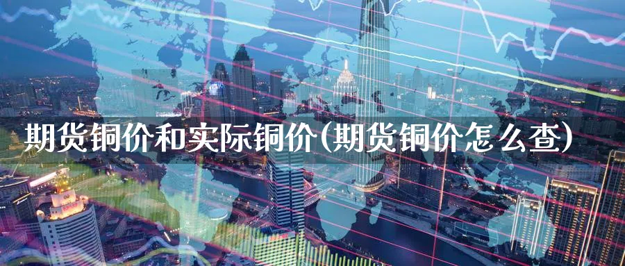 期货铜价和实际铜价(期货铜价怎么查)_https://www.tian1ad.com_期货学院_第1张