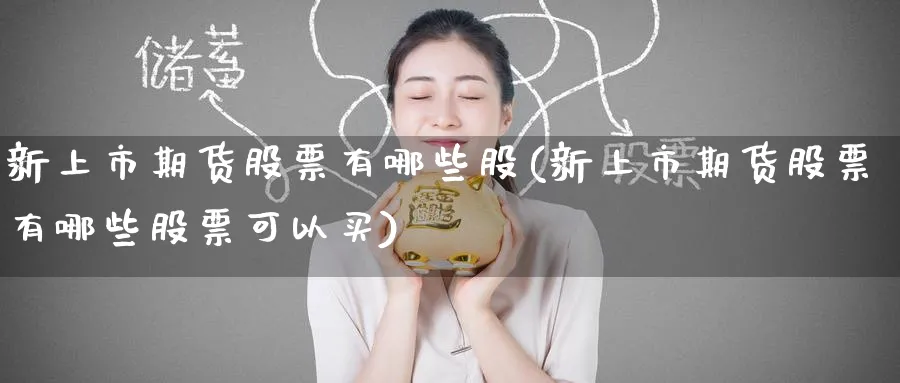 新上市期货股票有哪些股(新上市期货股票有哪些股票可以买)_https://www.tian1ad.com_期货学院_第1张